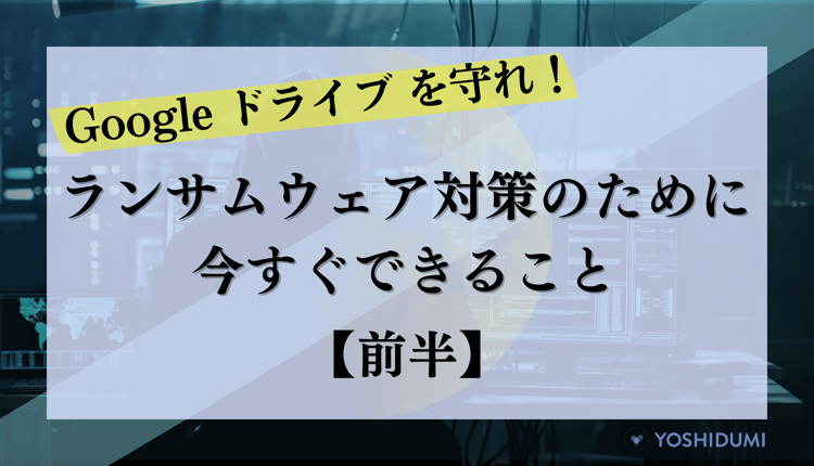 Google ドライブを守れ！ランサムウェア対策のために今すぐできること（前半）