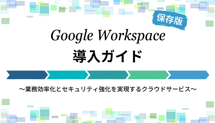 【保存版】Google Workspace 導入ガイド 〜業務効率化とセキュリティ強化を実現するクラウドサービス〜