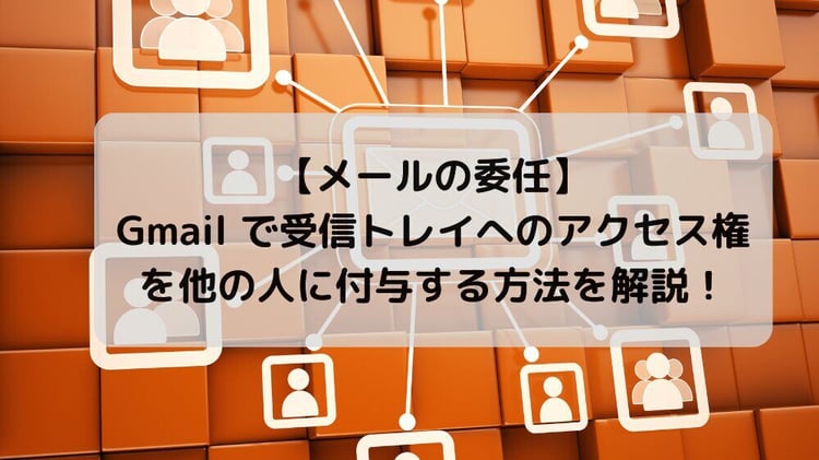 【メールの委任】Gmail で受信トレイへのアクセス権を他の人に付与する方法を解説！