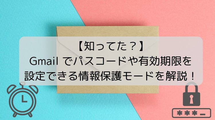 【知ってた？】Gmail でパスコードや有効期限を設定できる情報保護モードを解説！