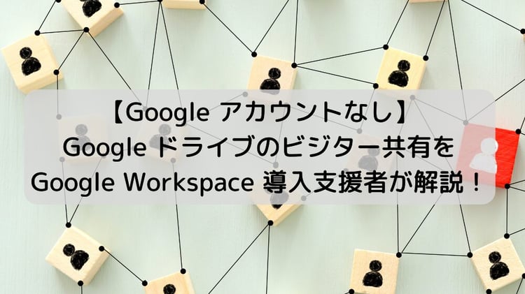【Google アカウントなし】Google ドライブのビジター共有を Google Workspace 導入支援者が解説！