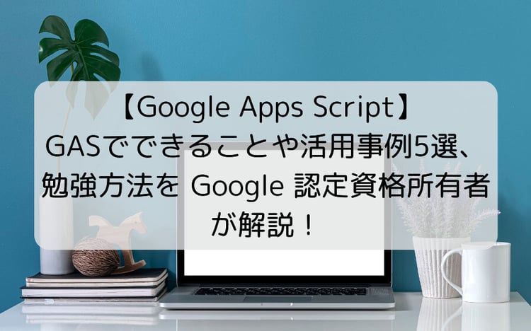 【Google Apps Script】GASでできることや活用事例5選、勉強方法を Google 認定資格所有者が解説！