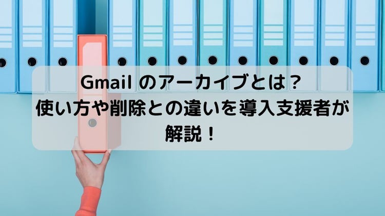 Gmail のアーカイブとは？使い方や削除との違いを導入支援者が解説！