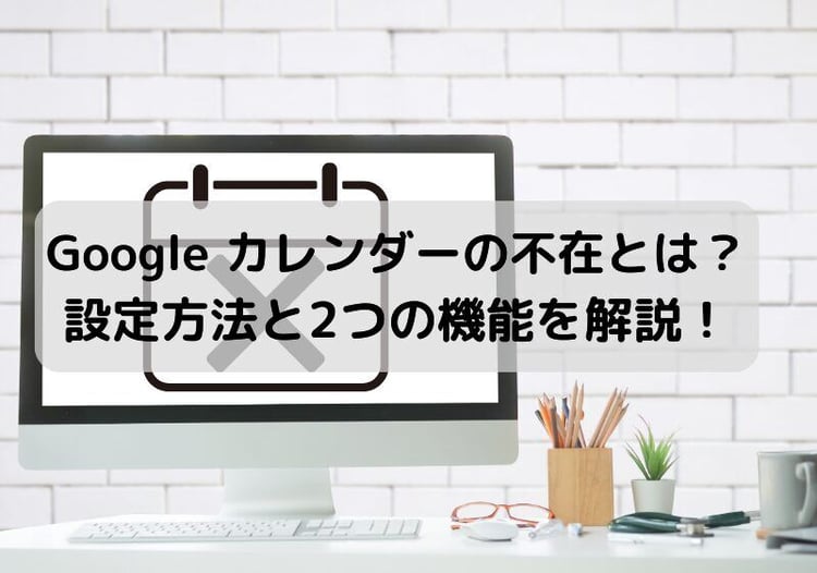 Google カレンダーの不在とは？設定方法と2つの機能を解説！