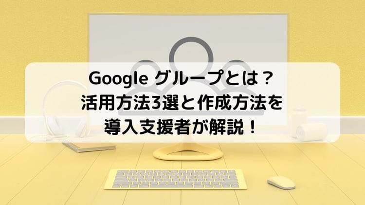 Google グループとは？活用方法3選と作成方法を導入支援者が解説！