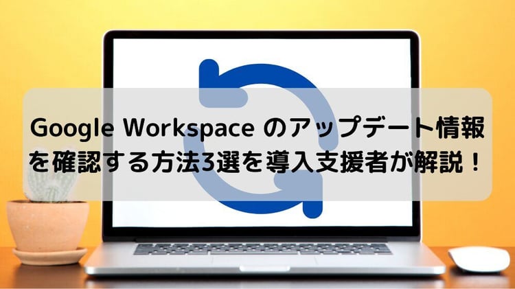 Google Workspace のアップデート情報を確認する方法3選を導入支援者が解説！