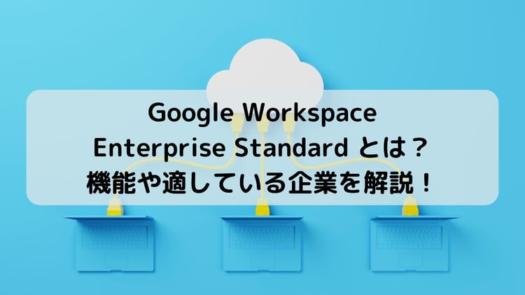 Google Workspace Enterprise Standard とは？機能や適している企業を解説！