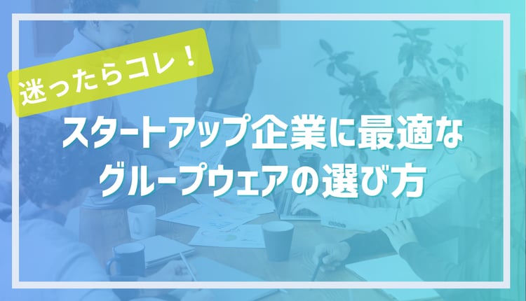 迷ったらコレ！スタートアップ企業に最適なグループウェアの選び方