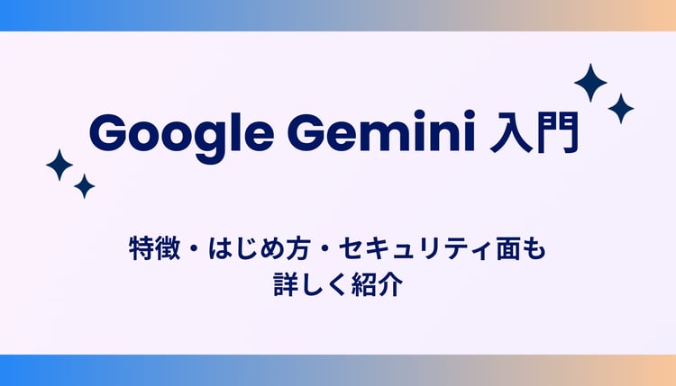 Google Gemini 入門！特徴・はじめ方・セキュリティ面も詳しく紹介