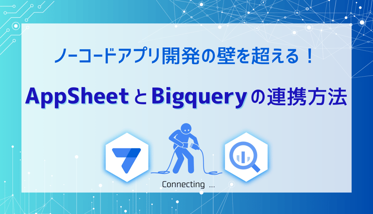 ノーコードアプリ開発の壁を超える！AppSheet と BigQuery の連携方法