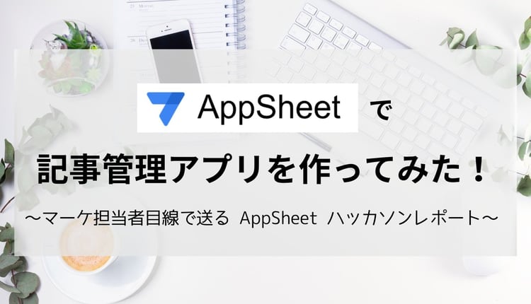 AppSheet で記事管理アプリを作ってみた！ ～マーケ担当者目線で送る AppSheet ハッカソンレポート～