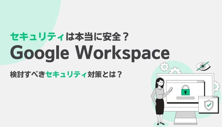 Google Workspace のセキュリティは本当に安全？検討すべきセキュリティ対策とは？