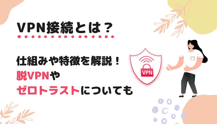 VPN接続とは？仕組みや特徴をわかりやすく解説！脱VPNとゼロトラストを行うための考え方も説明します