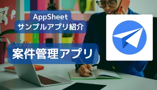 AppSheet サンプルアプリ紹介　案件管理アプリ編