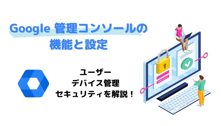 【解説】Google 管理コンソールの機能と設定：ユーザー、デバイス管理、セキュリティ