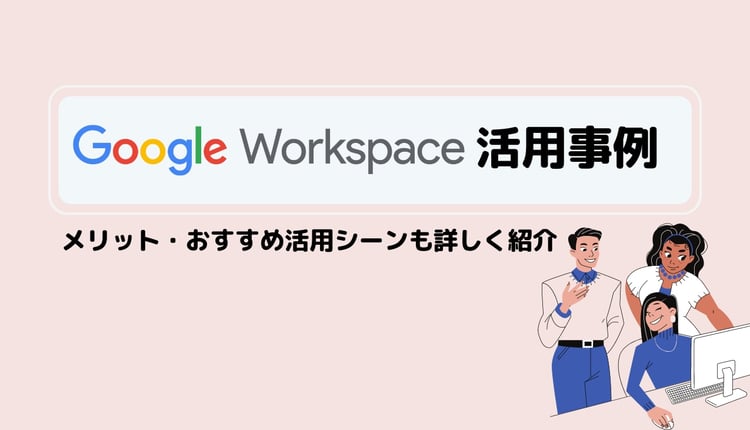 Google Workspace の活用事例3つ！メリット・おすすめ活用シーンも詳しく紹介
