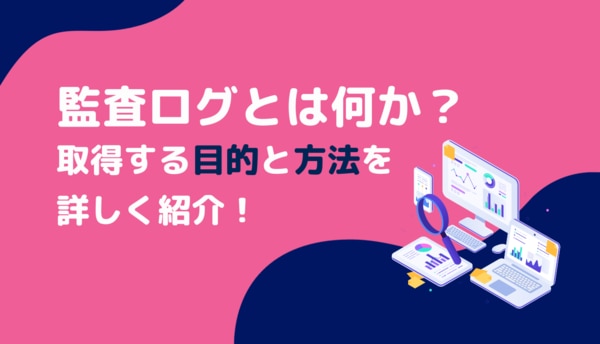 監査ログとは何か？取得する目的とイベント・方法を詳しく紹介！