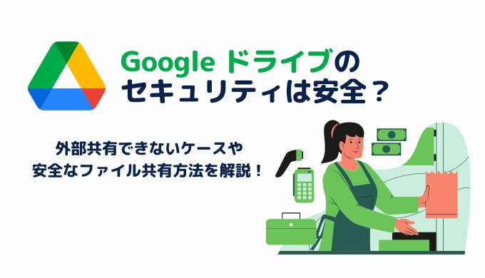 Google ドライブのセキュリティは安全？外部共有できないケースや安全なファイル共有方法を解説