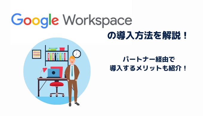 Google Workspaceの導入方法を解説！パートナー経由で導入するメリットも紹介