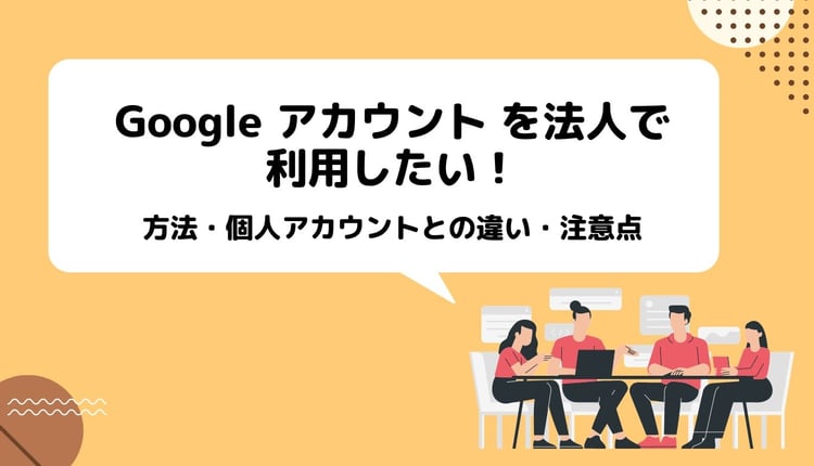 Google アカウント を法人で利用したい！方法・個人との違い・注意点まで詳しく紹介