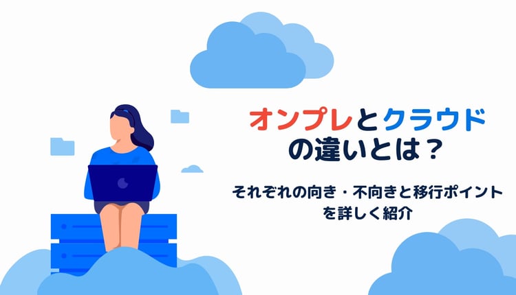 オンプレとクラウドの違いとは？それぞれの向き・不向きと移行ポイントを詳しく紹介