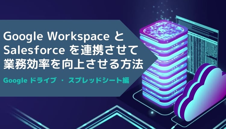 Google Workspace と Salesforce を連携させて業務効率を向上させる方法：Google ドライブ・スプレッドシート編