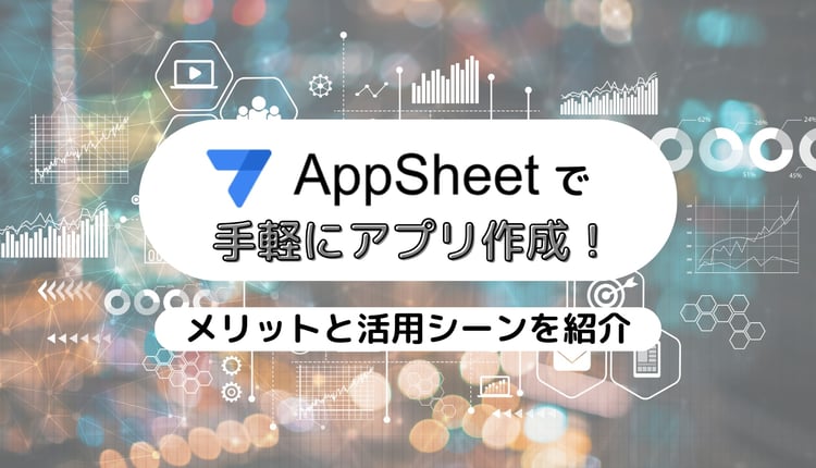 AppSheet で手軽にアプリ作成！メリットと活用シーンを紹介