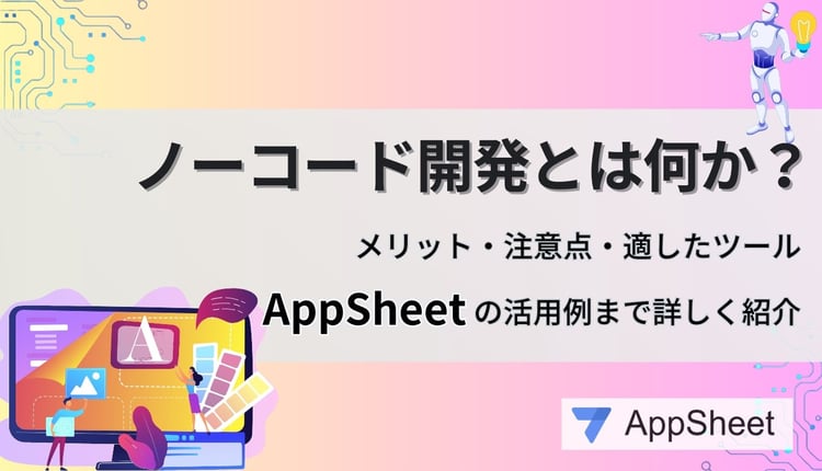 ノーコード開発とは何か？メリット・注意点・適したツール・AppSheet の活用例まで詳しく紹介