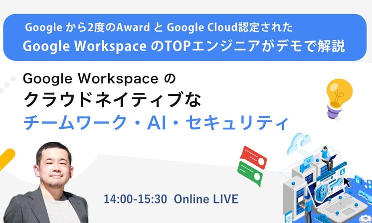 Google 認定のTOPエンジニアが解説！Google Workspace によるクラウドネイティブなチームワーク・AI・セキュリティ