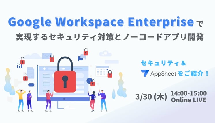Google Workspace Enterprise で実現する セキュリティ対策 とノーコードアプリ開発