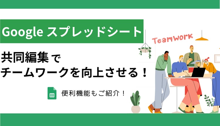 Google スプレッドシートの共同編集でチームワークを向上させる！便利機能もご紹介